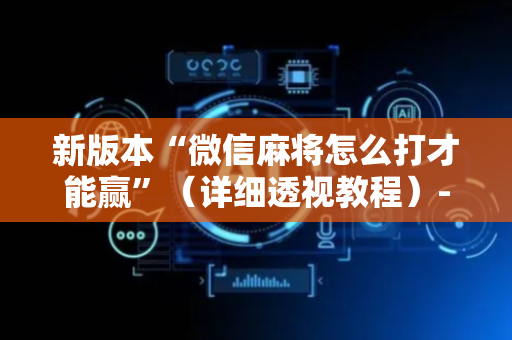 新版本“微信麻将怎么打才能赢”（详细透视教程）-哔哩哔哩
