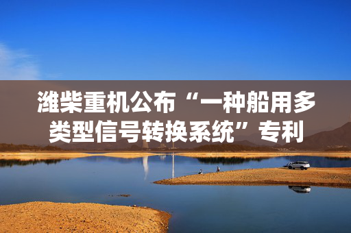潍柴重机公布“一种船用多类型信号转换系统”专利