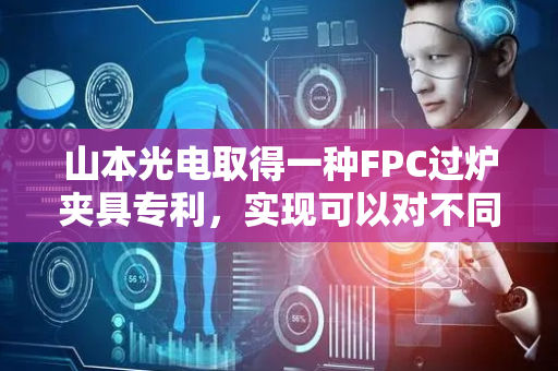 山本光电取得一种FPC过炉夹具专利，实现可以对不同大小FPC进行固定的目标