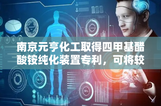 南京元亨化工取得四甲基醋酸铵纯化装置专利，可将较低温度下实现四甲基醋酸铵纯化处理