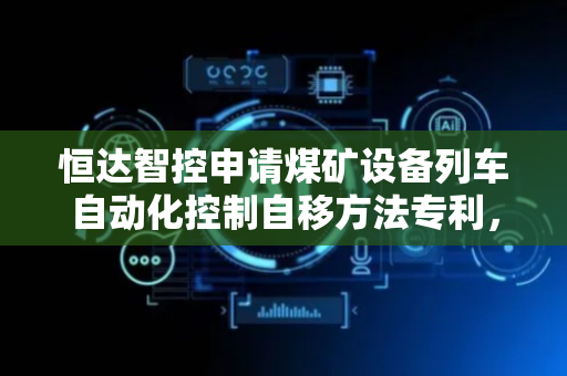 恒达智控申请煤矿设备列车自动化控制自移方法专利，令轨道平板车及戗顶支架实现自移操作