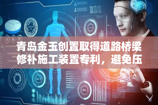 青岛金玉创置取得道路桥梁修补施工装置专利，避免压板与地面接触减少磨损