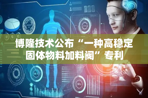博隆技术公布“一种高稳定固体物料加料阀”专利