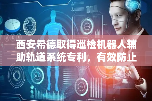 西安希德取得巡检机器人辅助轨道系统专利，有效防止智能巡检机器人行进中侧翻