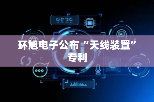 环旭电子公布“天线装置”专利