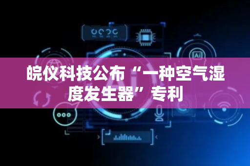 皖仪科技公布“一种空气湿度发生器”专利