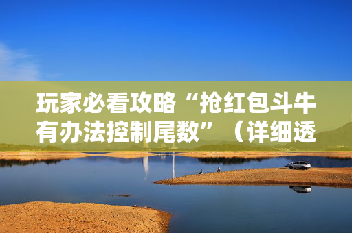 玩家必看攻略“抢红包斗牛有办法控制尾数”（详细透视教程）-哔哩哔哩