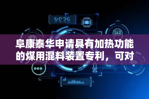 阜康泰华申请具有加热功能的煤用混料装置专利，可对煤进行均匀加热