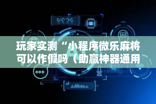 玩家实测“小程序微乐麻将可以作假吗（助赢神器通用版）