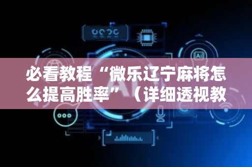 必看教程“微乐辽宁麻将怎么提高胜率”（详细透视教程）-哔哩哔哩