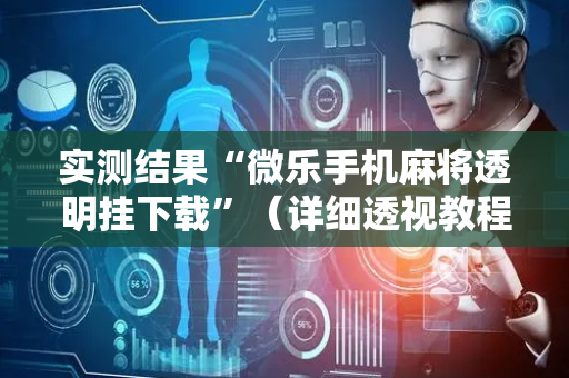实测结果“微乐手机麻将透明挂下载”（详细透视教程）-哔哩哔哩