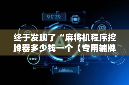 终于发现了“麻将机程序控牌器多少钱一个（专用辅牌神器免安装）