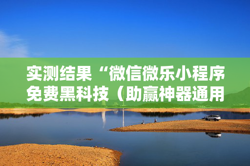 实测结果“微信微乐小程序免费黑科技（助赢神器通用版）
