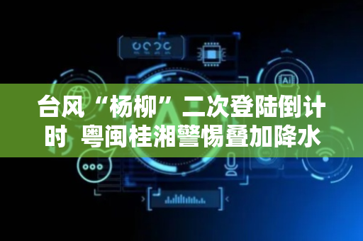 台风“杨柳”二次登陆倒计时  粤闽桂湘警惕叠加降水引发地质灾害