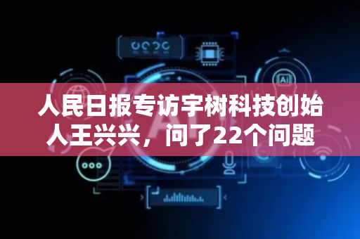 人民日报专访宇树科技创始人王兴兴，问了22个问题