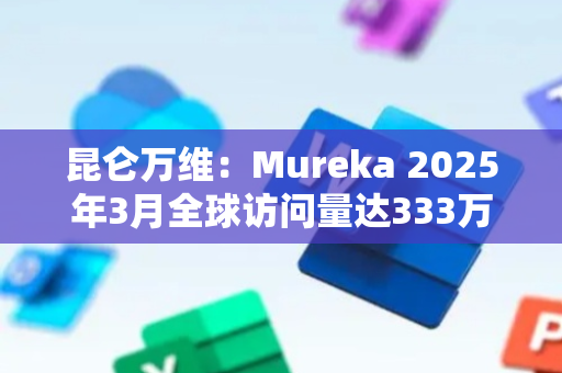 昆仑万维：Mureka 2025年3月全球访问量达333万