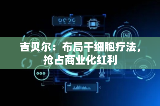 吉贝尔：布局干细胞疗法，抢占商业化红利