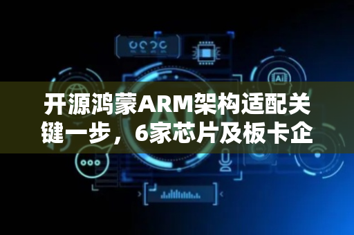 开源鸿蒙ARM架构适配关键一步，6家芯片及板卡企业加入SIG组