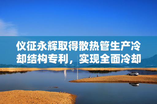 仪征永辉取得散热管生产冷却结构专利，实现全面冷却作业