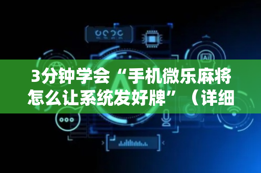 3分钟学会“手机微乐麻将怎么让系统发好牌”（详细透视教程）-哔哩哔哩