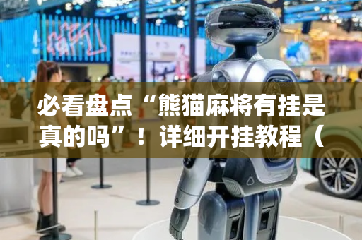 必看盘点“熊猫麻将有挂是真的吗”！详细开挂教程（确实真的有挂)-抖音