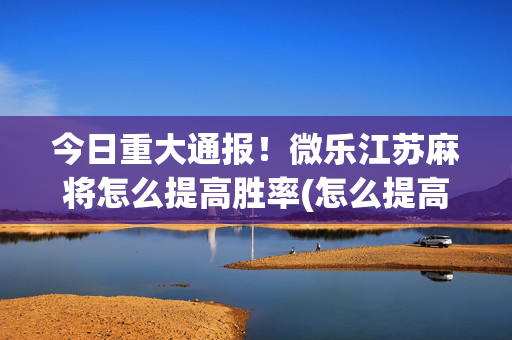 今日重大通报！微乐江苏麻将怎么提高胜率(怎么提高好牌率)