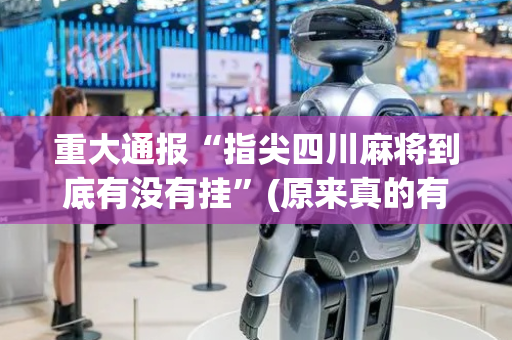 重大通报“指尖四川麻将到底有没有挂”(原来真的有挂)-抖音