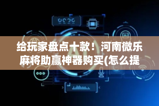 给玩家盘点十款！河南微乐麻将助赢神器购买(怎么提高胜率)