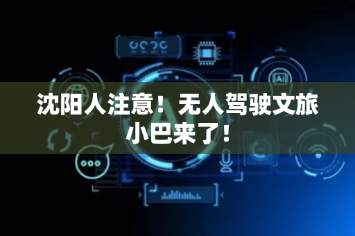 沈阳人注意！无人驾驶文旅小巴来了！