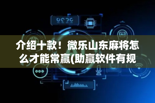 介绍十款！微乐山东麻将怎么才能常赢(助赢软件有规律吗)