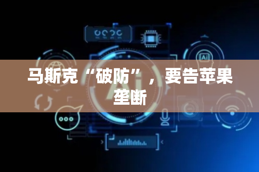 马斯克“破防”，要告苹果垄断
