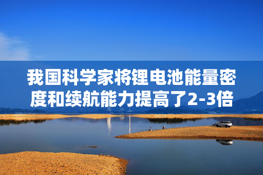 我国科学家将锂电池能量密度和续航能力提高了2-3倍
