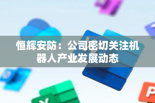恒辉安防：公司密切关注机器人产业发展动态