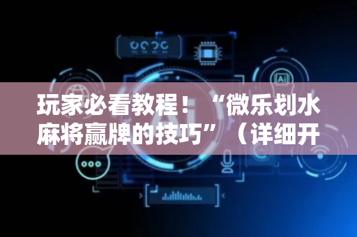 玩家必看教程！“微乐划水麻将赢牌的技巧”（详细开挂教程）-哔哩哔哩