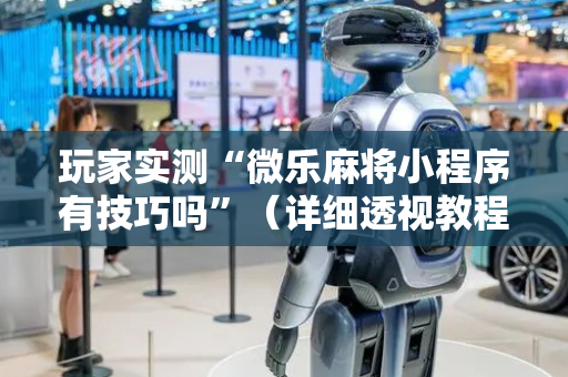 玩家实测“微乐麻将小程序有技巧吗”（详细透视教程）-哔哩哔哩