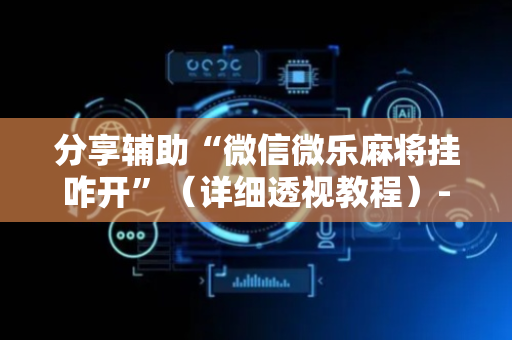 分享辅助“微信微乐麻将挂咋开”（详细透视教程）-哔哩哔哩