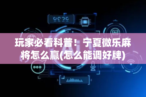 玩家必看科普！宁夏微乐麻将怎么赢(怎么能调好牌)