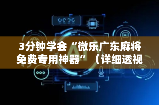 3分钟学会“微乐广东麻将免费专用神器”（详细透视教程）-哔哩哔哩