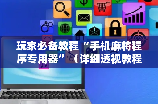 玩家必备教程“手机麻将程序专用器”（详细透视教程）-哔哩哔哩