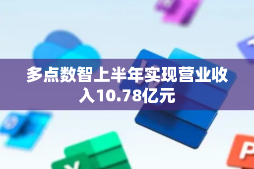 多点数智上半年实现营业收入10.78亿元