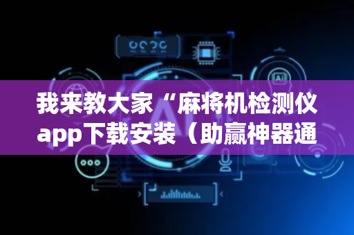 我来教大家“麻将机检测仪app下载安装（助赢神器通用版）