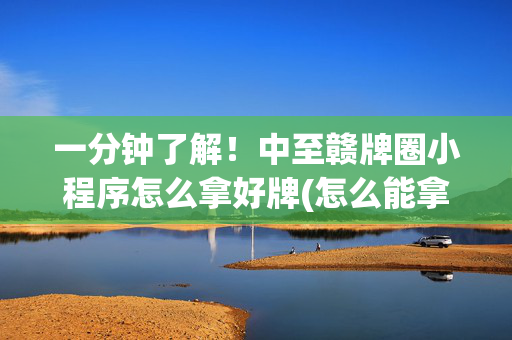 一分钟了解！中至赣牌圈小程序怎么拿好牌(怎么能拿好牌)