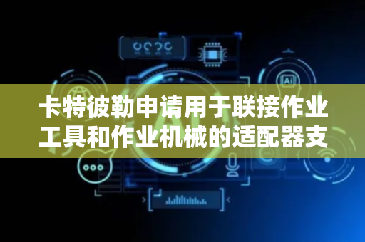 卡特彼勒申请用于联接作业工具和作业机械的适配器支架专利，可将作业工具可释放地联接到作业机械上的机具臂