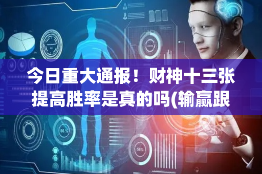 今日重大通报！财神十三张提高胜率是真的吗(输赢跟系统有关系吗)