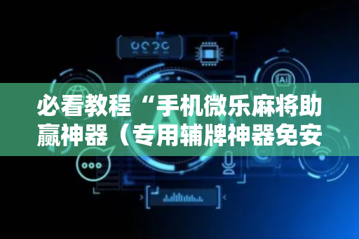必看教程“手机微乐麻将助赢神器（专用辅牌神器免安装）