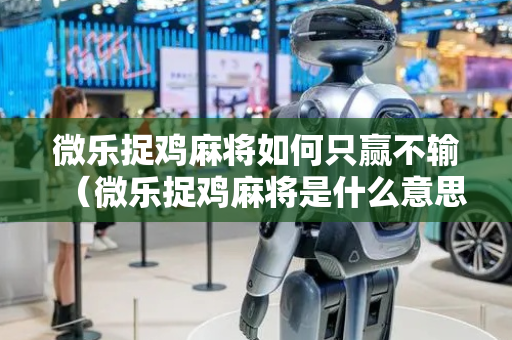 微乐捉鸡麻将如何只赢不输（微乐捉鸡麻将是什么意思）