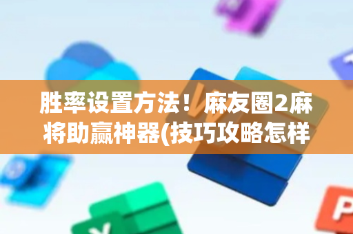 胜率设置方法！麻友圈2麻将助赢神器(技巧攻略怎样拿好牌)