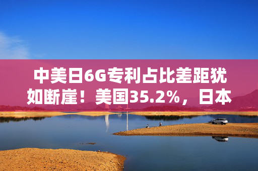 中美日6G专利占比差距犹如断崖！美国35.2%，日本9.9%，中国多少