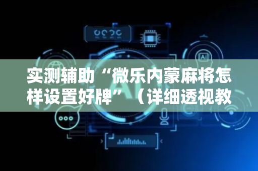 实测辅助“微乐内蒙麻将怎样设置好牌”（详细透视教程）-哔哩哔哩