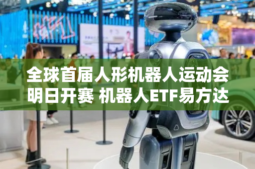 全球首届人形机器人运动会明日开赛 机器人ETF易方达（159530）点燃科技金融新赛场